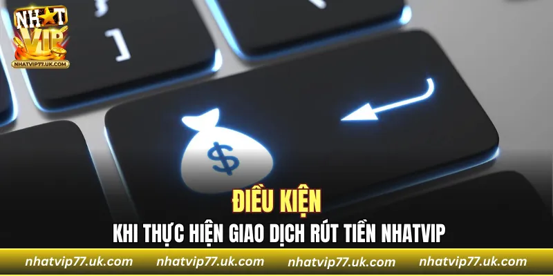 Điều kiện khi thực hiện giao dịch rút tiền NHATVIP